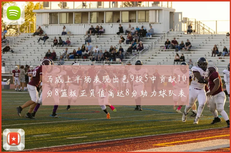 马威上半场表现出色9投5中贡献10分8篮板正负值高达8分助力球队表现