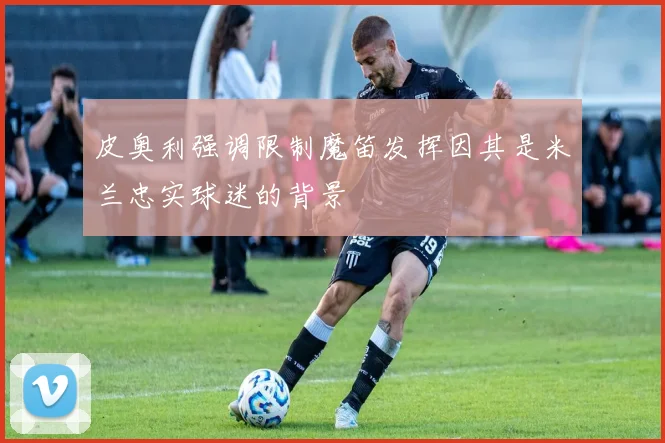 皮奥利强调限制魔笛发挥因其是米兰忠实球迷的背景