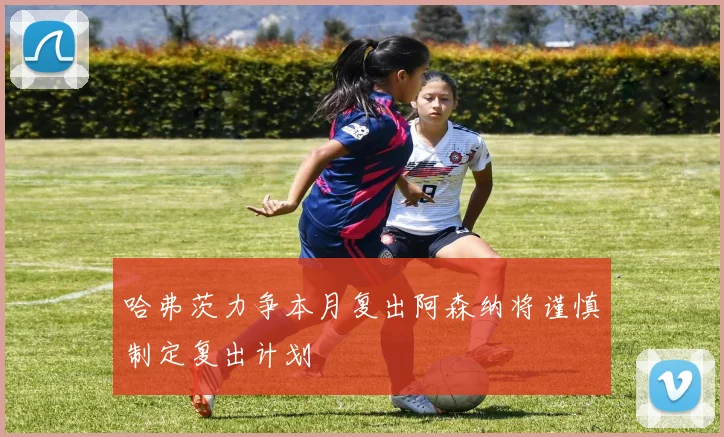 哈弗茨力争本月复出阿森纳将谨慎制定复出计划