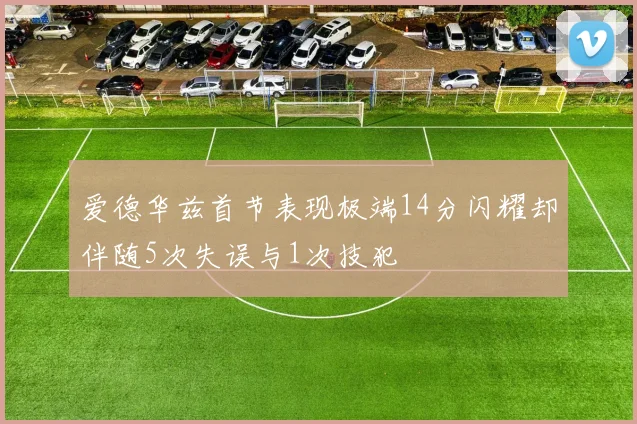 爱德华兹首节表现极端14分闪耀却伴随5次失误与1次技犯