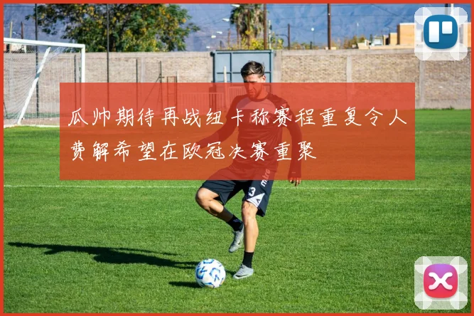 瓜帅期待再战纽卡称赛程重复令人费解希望在欧冠决赛重聚